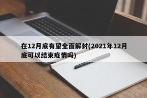 在12月底有望全面解封(2021年12月底可以结束疫情吗)