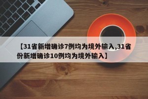 【31省新增确诊7例均为境外输入,31省份新增确诊10例均为境外输入】