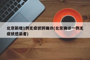 北京新增1例无症状转确诊(北京确诊一例无症状感染者)