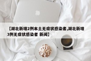 【湖北新增2例本土无症状感染者,湖北新增3例无症状感染者 新闻】
