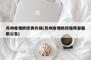 苏州疫情防控再升级(苏州疫情防控指挥部最新公告)