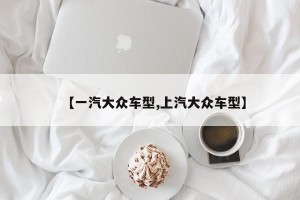 【一汽大众车型,上汽大众车型】