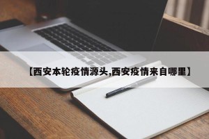 【西安本轮疫情源头,西安疫情来自哪里】