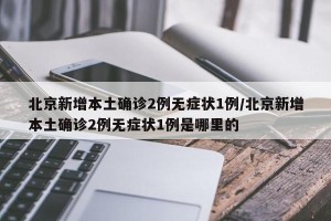 北京新增本土确诊2例无症状1例/北京新增本土确诊2例无症状1例是哪里的