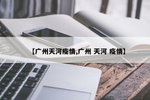 【广州天河疫情,广州 天河 疫情】