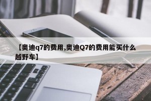 【奥迪q7的费用,奥迪Q7的费用能买什么越野车】