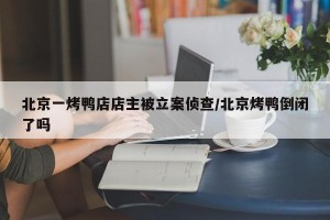 北京一烤鸭店店主被立案侦查/北京烤鸭倒闭了吗