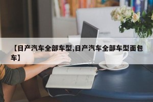 【日产汽车全部车型,日产汽车全部车型面包车】