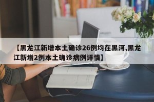【黑龙江新增本土确诊26例均在黑河,黑龙江新增2例本土确诊病例详情】