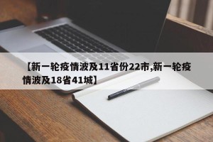 【新一轮疫情波及11省份22市,新一轮疫情波及18省41城】