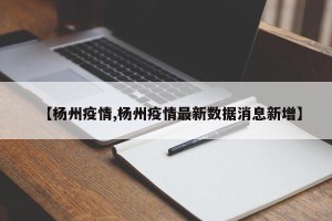 【杨州疫情,杨州疫情最新数据消息新增】