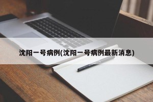 沈阳一号病例(沈阳一号病例最新消息)