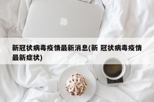 新冠状病毒疫情最新消息(新 冠状病毒疫情最新症状)