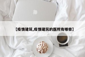 【疫情建筑,疫情建筑的医院有哪些】