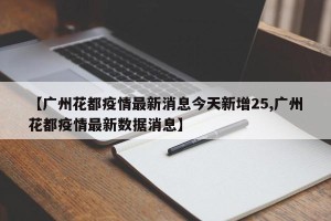 【广州花都疫情最新消息今天新增25,广州花都疫情最新数据消息】