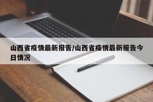 山西省疫情最新报告/山西省疫情最新报告今日情况