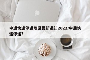 中通快递停运地区最新通知2022/中通快递停运?