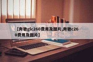 【奔驰glc260费用及图片,奔驰c260费用及图片】