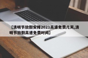 【清明节放假安排2021高速免费几天,清明节放假高速免费时间】