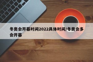 冬奥会开幕时间2022具体时间/冬奥会多会开幕