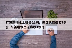 广东新增本土确诊21例、无症状感染者7例(广东新增本土无症状1例!)