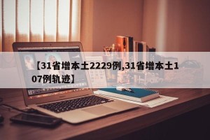 【31省增本土2229例,31省增本土107例轨迹】