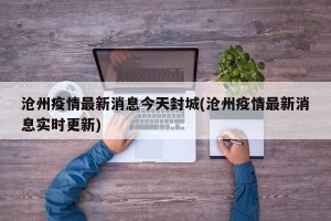 沧州疫情最新消息今天封城(沧州疫情最新消息实时更新)