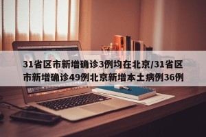 31省区市新增确诊3例均在北京/31省区市新增确诊49例北京新增本土病例36例
