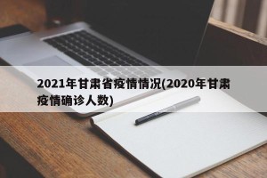 2021年甘肃省疫情情况(2020年甘肃疫情确诊人数)