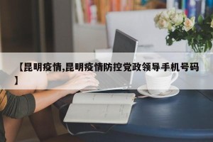 【昆明疫情,昆明疫情防控党政领导手机号码】