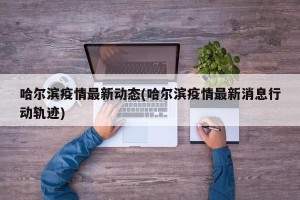 哈尔滨疫情最新动态(哈尔滨疫情最新消息行动轨迹)