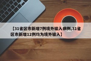 【31省区市新增7例境外输入病例,31省区市新增12例均为境外输入】