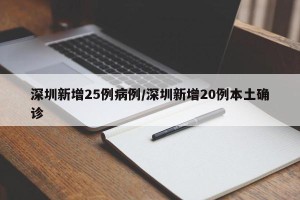 深圳新增25例病例/深圳新增20例本土确诊