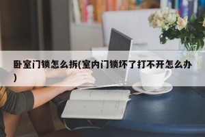 卧室门锁怎么拆(室内门锁坏了打不开怎么办)
