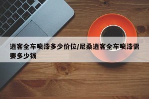 逍客全车喷漆多少价位/尼桑逍客全车喷漆需要多少钱