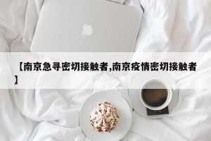 【南京急寻密切接触者,南京疫情密切接触者】