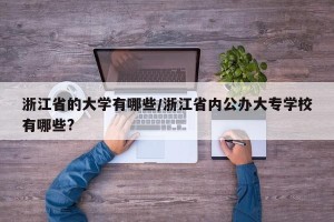 浙江省的大学有哪些/浙江省内公办大专学校有哪些?
