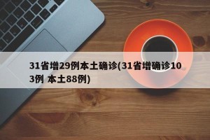 31省增29例本土确诊(31省增确诊103例 本土88例)