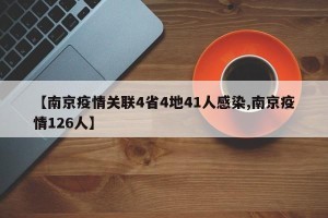 【南京疫情关联4省4地41人感染,南京疫情126人】