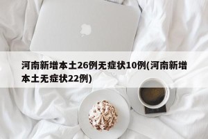 河南新增本土26例无症状10例(河南新增本土无症状22例)