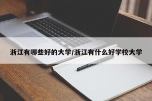 浙江有哪些好的大学/浙江有什么好学校大学