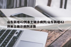 山东新增42例本土确诊病例/山东新增42例本土确诊病例详情