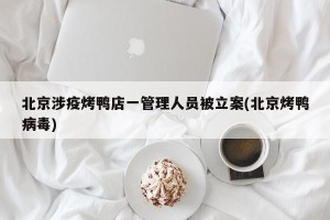 北京涉疫烤鸭店一管理人员被立案(北京烤鸭病毒)