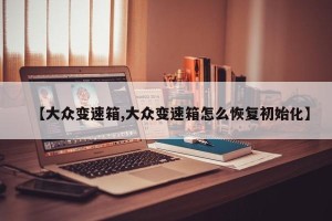 【大众变速箱,大众变速箱怎么恢复初始化】