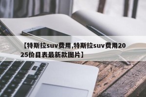 【特斯拉suv费用,特斯拉suv费用2025价目表最新款图片】