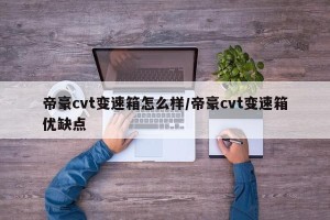 帝豪cvt变速箱怎么样/帝豪cvt变速箱优缺点