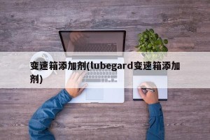 变速箱添加剂(lubegard变速箱添加剂)