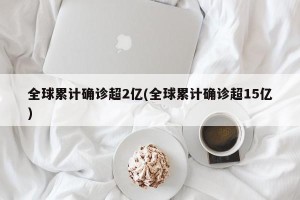 全球累计确诊超2亿(全球累计确诊超15亿)