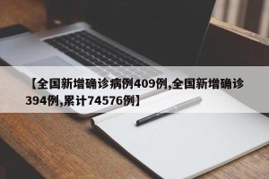 【全国新增确诊病例409例,全国新增确诊394例,累计74576例】