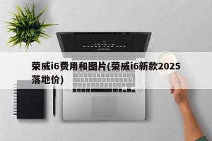 荣威i6费用和图片(荣威i6新款2025落地价)